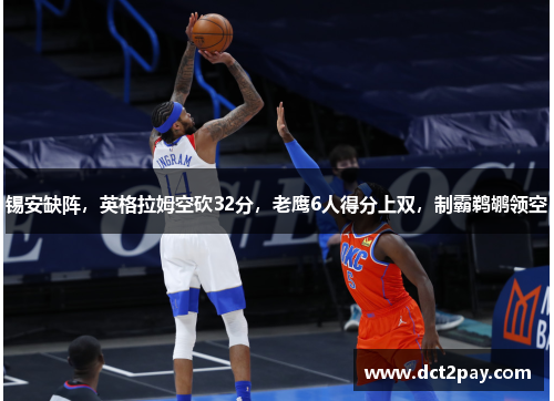 锡安缺阵,英格拉姆空砍32分,老鹰6人得分上双,制霸鹈鹕领空