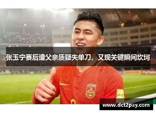 张玉宁赛后遭父亲质疑失单刀,又现关键瞬间坎坷