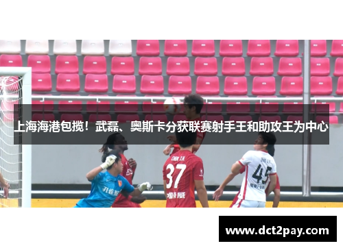 上海海港包揽！武磊、奥斯卡分获联赛射手王和助攻王为中心