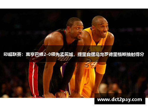 印超联赛：莫亨巴根2-0领先孟买城，提里自摆乌龙罗德里格斯抽射得分